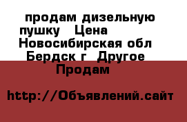 продам дизельную пушку › Цена ­ 18 000 - Новосибирская обл., Бердск г. Другое » Продам   